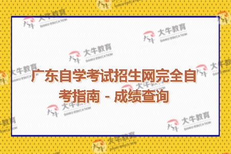 广东自学考试招生网完全自考指南－成绩查询