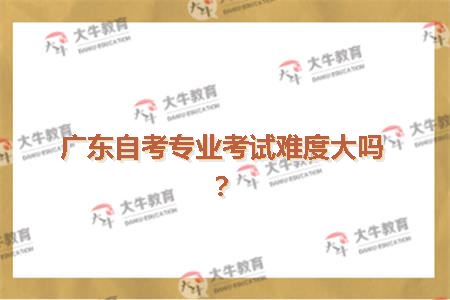 广东自考专业考试难度大吗