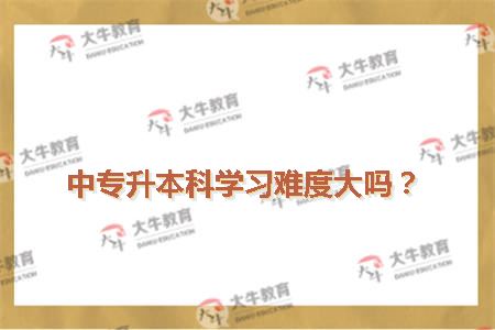 中专升本科学习难度大吗 中专升本科学习难度大吗
