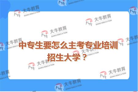 中专生要怎么主考专业培训招生大学