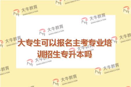 大专生可以报名主考专业培训招生专升本吗