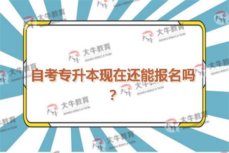 自考专升本现在还能报名吗
