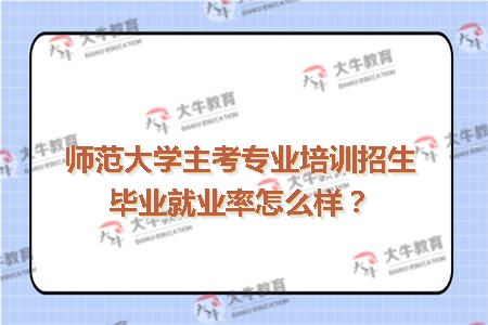 师范大学主考专业培训招生毕业就业率怎么样？