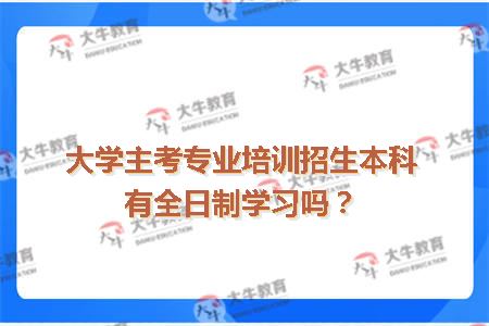 大学主考专业培训招生本科有全日制学习吗？