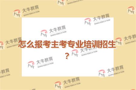 怎么报考主考专业培训招生？